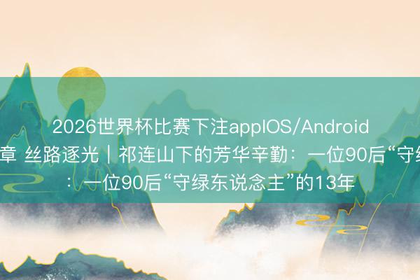 2026世界杯比赛下注appIOS/Android手机版下载 芳华华章 丝路逐光｜祁连山下的芳华辛勤：一位90后“守绿东说念主”的13年