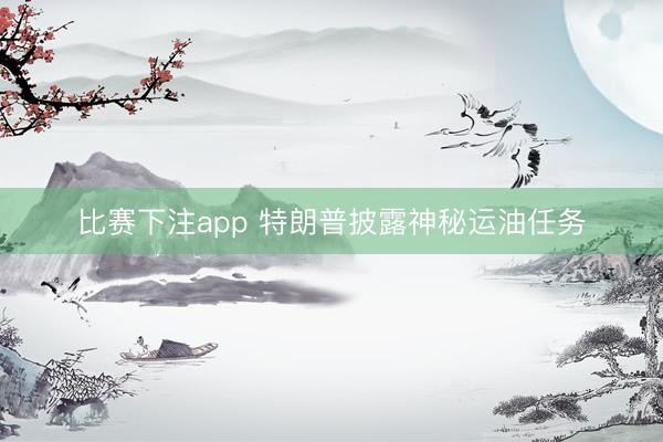 比赛下注app 特朗普披露神秘运油任务