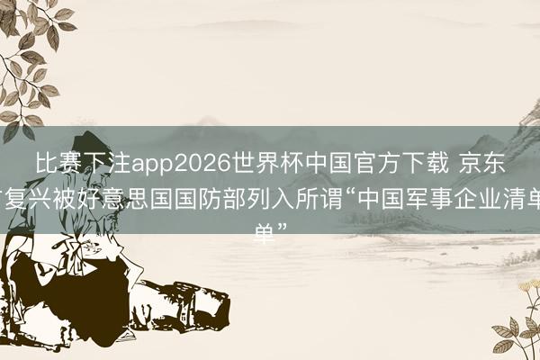 比赛下注app2026世界杯中国官方下载 京东方复兴被好意思国国防部列入所谓“中国军事企业清单”