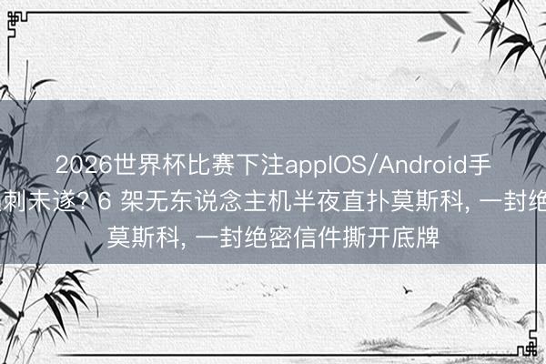 2026世界杯比赛下注appIOS/Android手机版下载 普京遇刺未遂? 6 架无东说念主机半夜直扑莫斯科， 一封绝密信件撕开底牌
