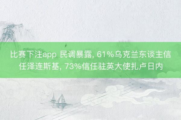 比赛下注app 民调暴露， 61%乌克兰东谈主信任泽连斯基， 73%信任驻英大使扎卢日内