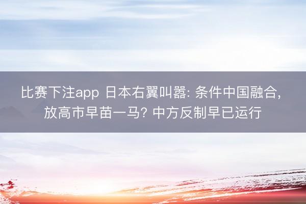 比赛下注app 日本右翼叫嚣: 条件中国融合， 放高市早苗一马? 中方反制早已运行