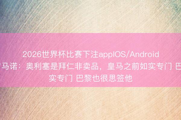 2026世界杯比赛下注appIOS/Android手机版下载 罗马诺：奥利塞是拜仁非卖品，皇马之前如实专门 巴黎也很思签他