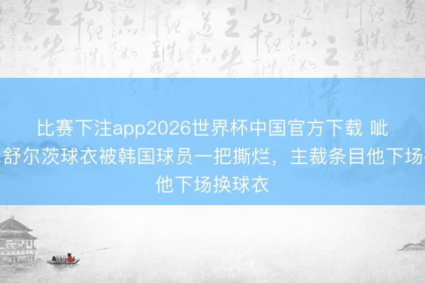 比赛下注app2026世界杯中国官方下载 呲啦……舒尔茨球衣被韩国球员一把撕烂，主裁条目他下场换球衣