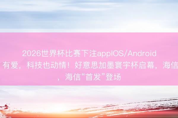 2026世界杯比赛下注appIOS/Android手机版下载 有爱，科技也动情！好意思加墨寰宇杯启幕，海信“首发”登场
