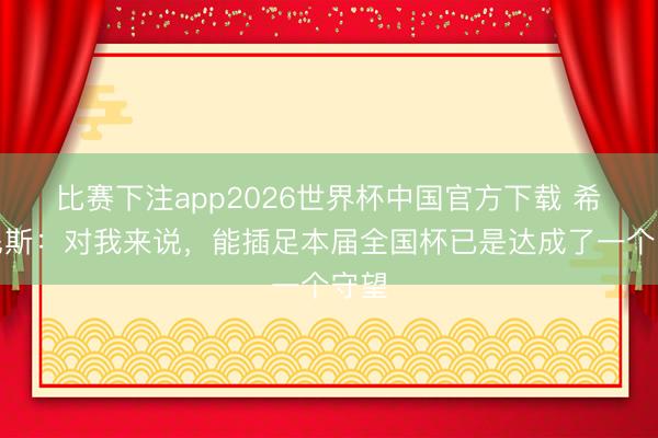 比赛下注app2026世界杯中国官方下载 希门尼斯：对我来说，能插足本届全国杯已是达成了一个守望