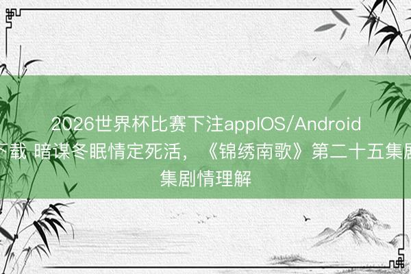 2026世界杯比赛下注appIOS/Android手机版下载 暗谋冬眠情定死活，《锦绣南歌》第二十五集剧情理解
