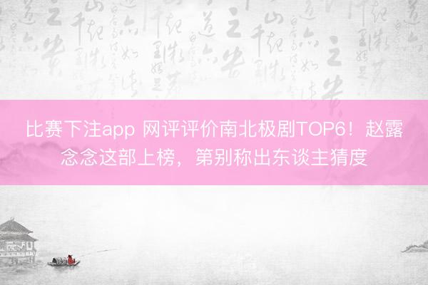 比赛下注app 网评评价南北极剧TOP6!赵露念念这部上榜,第别称出东谈主猜度