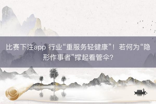 比赛下注app 行业“重服务轻健康”！若何为“隐形作事者”撑起看管伞？