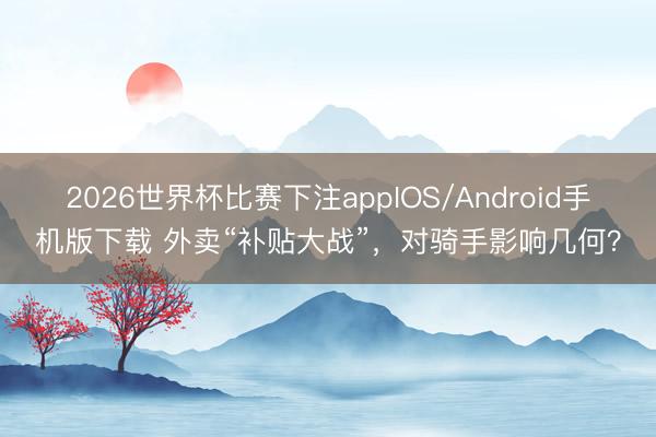 2026世界杯比赛下注appIOS/Android手机版下载 外卖“补贴大战”，对骑手影响几何？