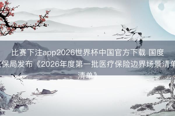 比赛下注app2026世界杯中国官方下载 国度医保局发布《2026年度第一批医疗保险边界场景清单》