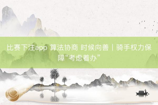 比赛下注app 算法协商 时候向善|骑手权力保障“考虑着办”
