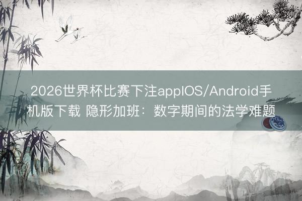 2026世界杯比赛下注appIOS/Android手机版下载 隐形加班：数字期间的法学难题