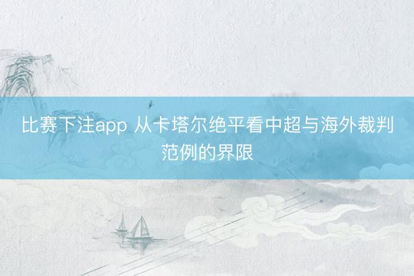 比赛下注app 从卡塔尔绝平看中超与海外裁判范例的界限