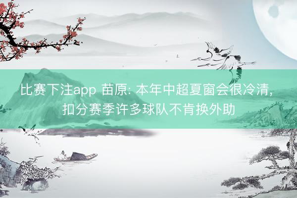 比赛下注app 苗原: 本年中超夏窗会很冷清， 扣分赛季许多球队不肯换外助