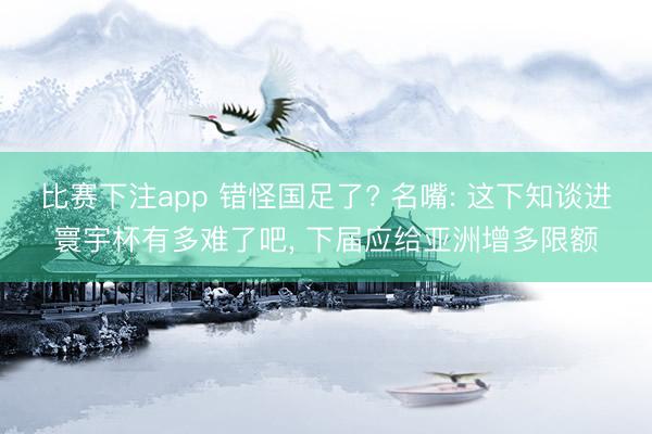 比赛下注app 错怪国足了? 名嘴: 这下知谈进寰宇杯有多难了吧， 下届应给亚洲增多限额