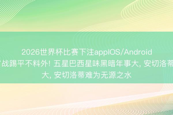 2026世界杯比赛下注appIOS/Android手机版下载 首战踢平不料外! 五星巴西星味黑暗年事大， 安切洛蒂难为无源之水