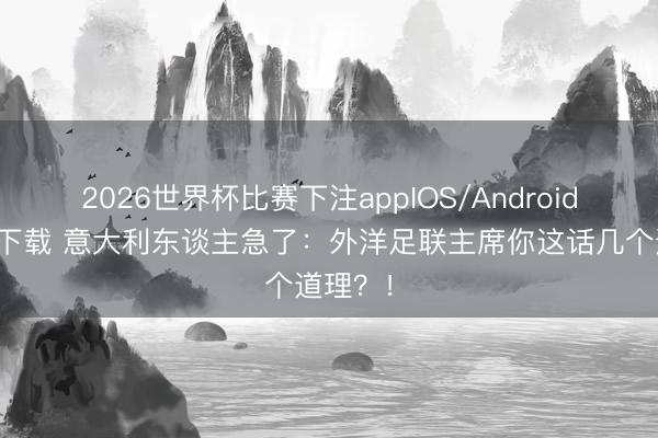 2026世界杯比赛下注appIOS/Android手机版下载 意大利东谈主急了:外洋足联主席你这话几个道理?!