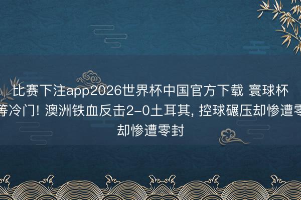 比赛下注app2026世界杯中国官方下载 寰球杯超等冷门! 澳洲铁血反击2-0土耳其, 控球碾压却惨遭零封