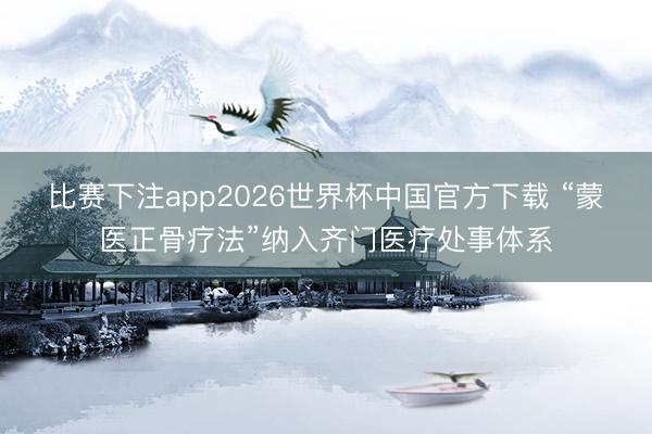 比赛下注app2026世界杯中国官方下载 “蒙医正骨疗法”纳入齐门医疗处事体系