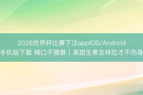 2026世界杯比赛下注appIOS/Android手机版下载 糊口不雅察｜高甜生果怎样吃才不伤身