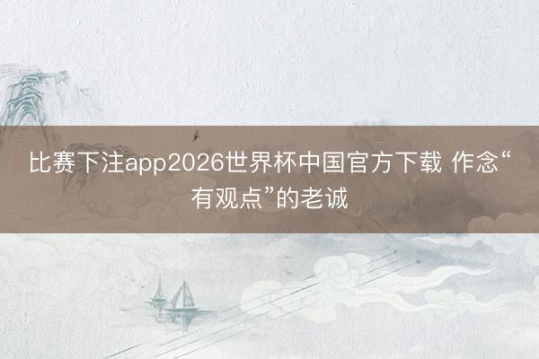 比赛下注app2026世界杯中国官方下载 作念“有观点”的老诚