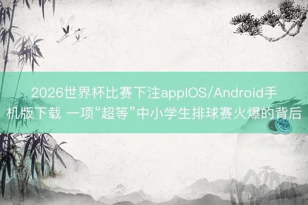 2026世界杯比赛下注appIOS/Android手机版下载 一项“超等”中小学生排球赛火爆的背后