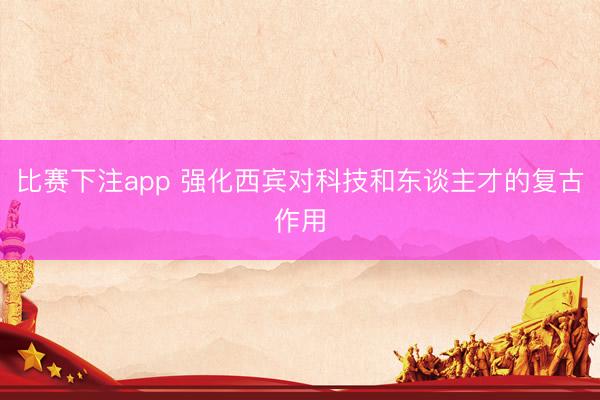 比赛下注app 强化西宾对科技和东谈主才的复古作用