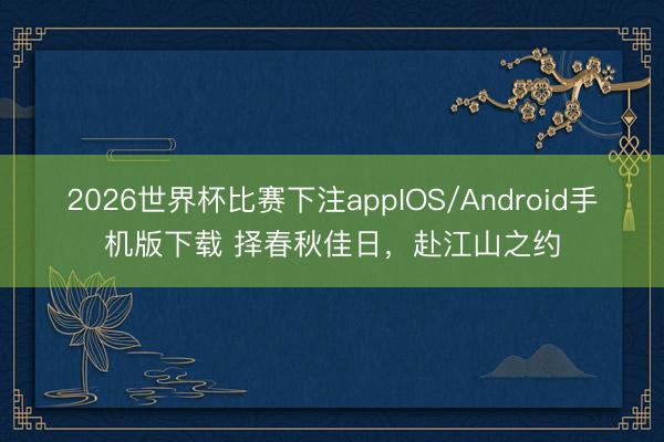 2026世界杯比赛下注appIOS/Android手机版下载 择春秋佳日，赴江山之约