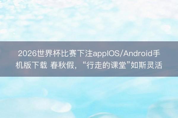 2026世界杯比赛下注appIOS/Android手机版下载 春秋假,“行走的课堂”如斯灵活