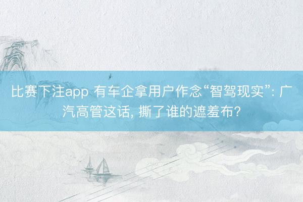 比赛下注app 有车企拿用户作念“智驾现实”: 广汽高管这话， 撕了谁的遮羞布?