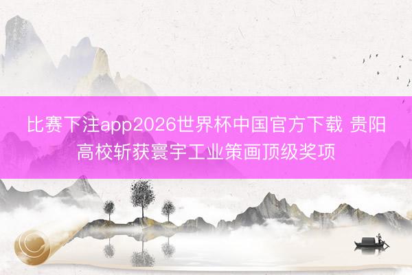 比赛下注app2026世界杯中国官方下载 贵阳高校斩获寰宇工业策画顶级奖项