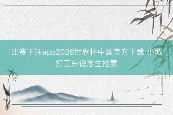 比赛下注app2026世界杯中国官方下载 小城打工东说念主抢票