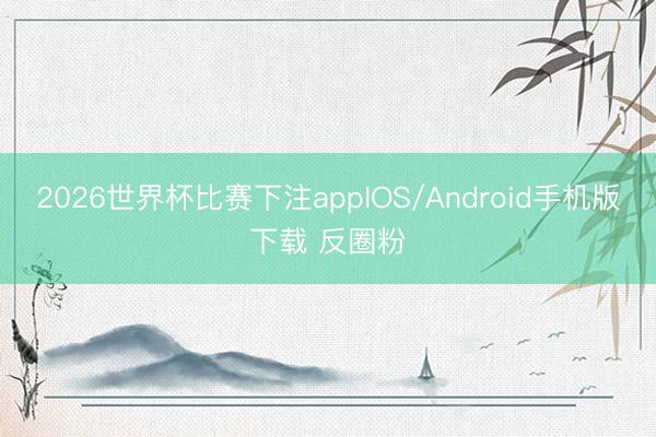 2026世界杯比赛下注appIOS/Android手机版下载 反圈粉