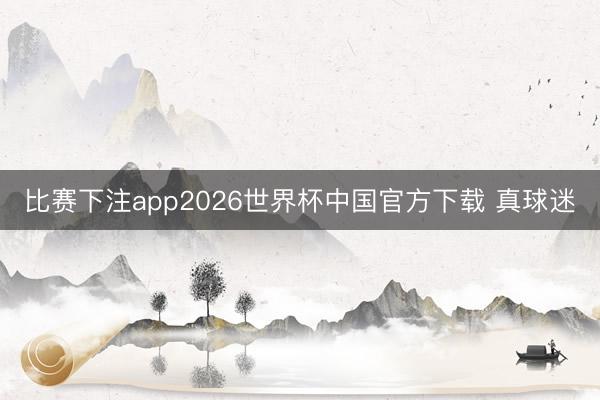 比赛下注app2026世界杯中国官方下载 真球迷