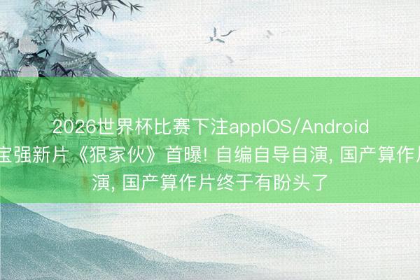 2026世界杯比赛下注appIOS/Android手机版下载 王宝强新片《狠家伙》首曝! 自编自导自演， 国产算作片终于有盼头了