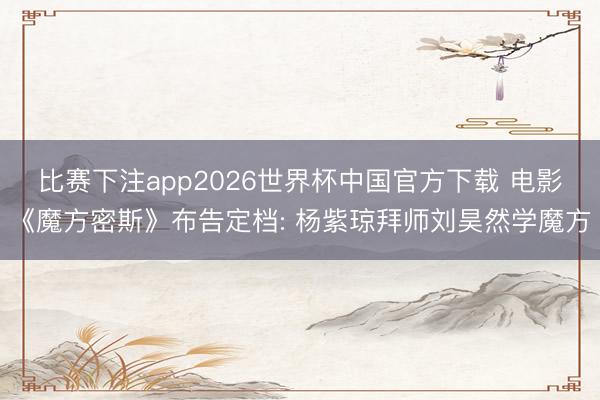 比赛下注app2026世界杯中国官方下载 电影《魔方密斯》布告定档: 杨紫琼拜师刘昊然学魔方