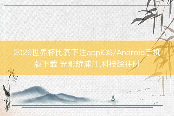 2026世界杯比赛下注appIOS/Android手机版下载 光影耀浦江,科技绘往时