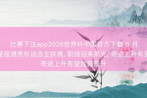 比赛下注app2026世界杯中国官方下载 6 月下旬四大星座遇贵东说念主扶携， 职场迎来高光， 奇迹上升有望加薪晋升