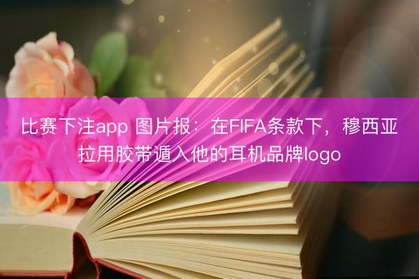 比赛下注app 图片报：在FIFA条款下，穆西亚拉用胶带遁入他的耳机品牌logo