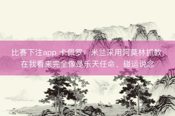 比赛下注app 卡佩罗：米兰采用阿莫林抓教，在我看来完全像是乐天任命、碰运说念