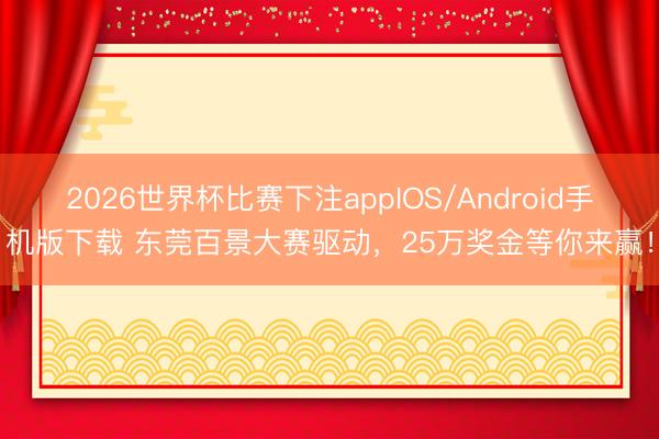 2026世界杯比赛下注appIOS/Android手机版下载 东莞百景大赛驱动，25万奖金等你来赢！