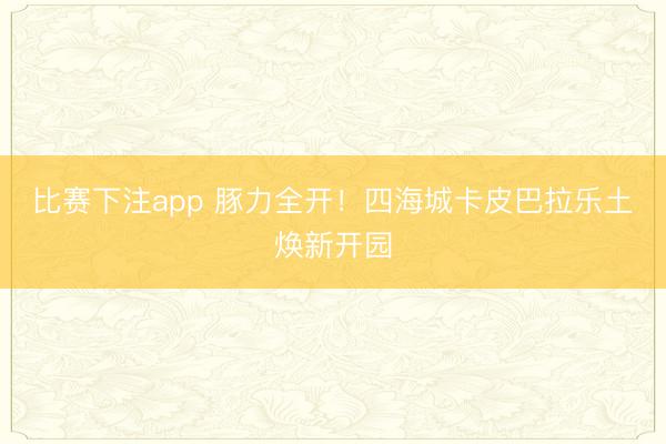 比赛下注app 豚力全开！四海城卡皮巴拉乐土焕新开园