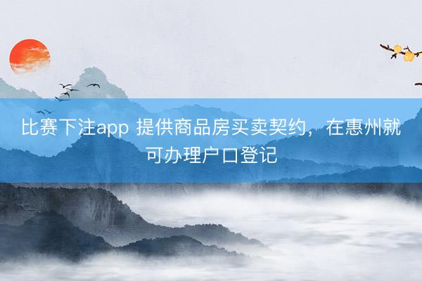比赛下注app 提供商品房买卖契约，在惠州就可办理户口登记