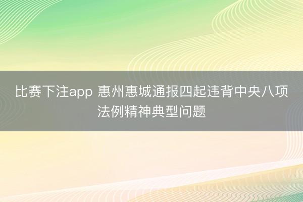 比赛下注app 惠州惠城通报四起违背中央八项法例精神典型问题