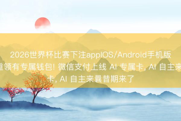 2026世界杯比赛下注appIOS/Android手机版下载 AI 慎重领有专属钱包! 微信支付上线 AI 专属卡， AI 自主来曩昔期来了