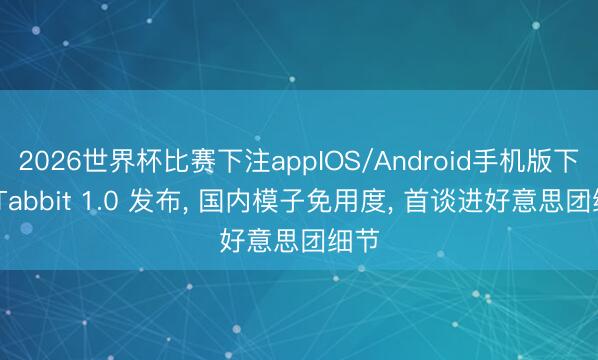 2026世界杯比赛下注appIOS/Android手机版下载 Tabbit 1.0 发布， 国内模子免用度， 首谈进好意思团细节