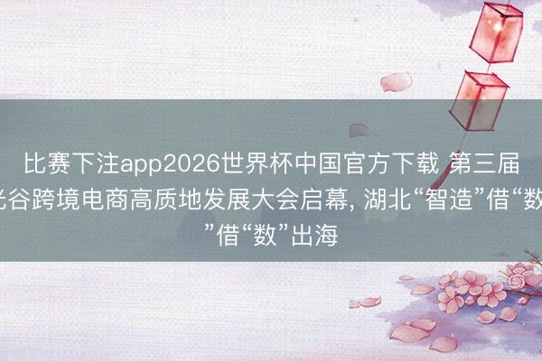 比赛下注app2026世界杯中国官方下载 第三届中国光谷跨境电商高质地发展大会启幕， 湖北“智造”借“数”出海