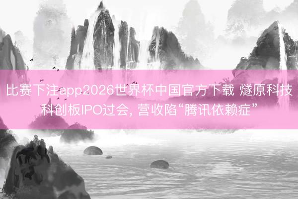 比赛下注app2026世界杯中国官方下载 燧原科技科创板IPO过会， 营收陷“腾讯依赖症”