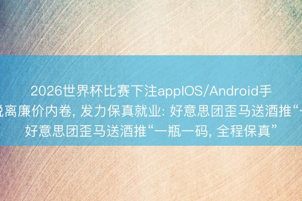 2026世界杯比赛下注appIOS/Android手机版下载 618酒业脱离廉价内卷， 发力保真就业: 好意思团歪马送酒推“一瓶一码， 全程保真”